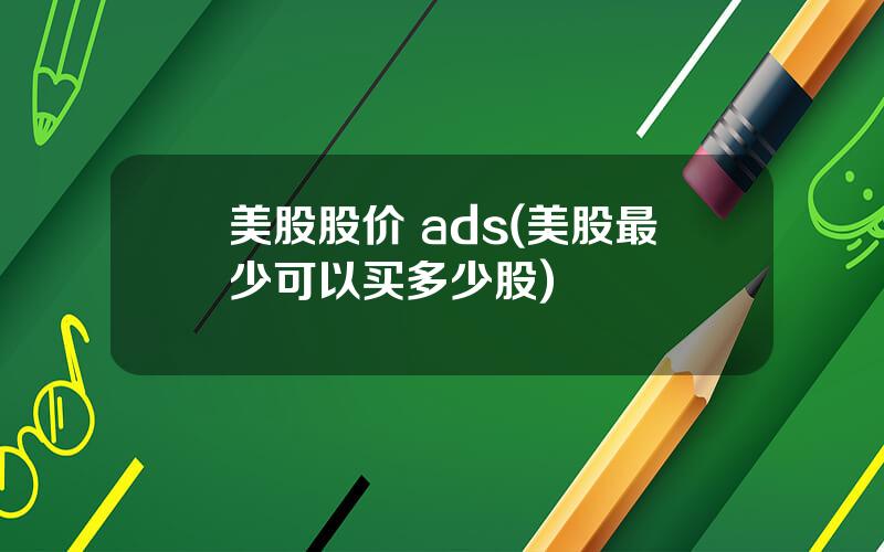 美股股价 ads(美股最少可以买多少股)